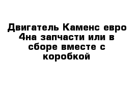 Двигатель Каменс евро 4на запчасти или в сборе вместе с коробкой 